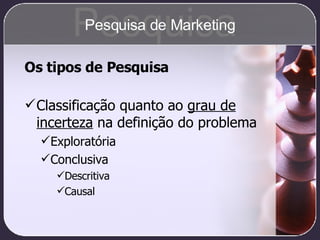 Os tipos de Pesquisa Classificação quanto ao  grau de incerteza  na definição do problema Exploratória Conclusiva Descritiva Causal Pesquisa Pesquisa de Marketing 
