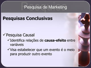 Pesquisas Conclusivas Pesquisa Causal Identifica relações de  causa-efeito  entre variáveis Visa estabelecer que um evento é o meio para produzir outro evento Pesquisa Pesquisa de Marketing 