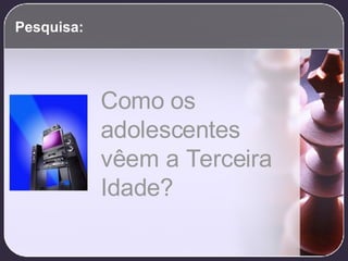 Pesquisa: Como os adolescentes vêem a Terceira Idade? 