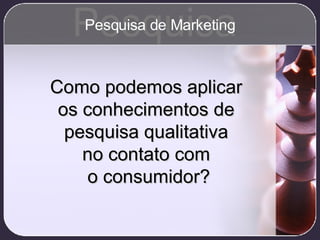 Como podemos aplicar  os conhecimentos de  pesquisa qualitativa  no contato com  o consumidor? Pesquisa Pesquisa de Marketing 