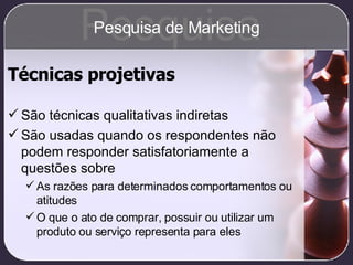Técnicas projetivas São técnicas qualitativas indiretas São usadas quando os respondentes não podem responder satisfatoriamente a questões sobre As razões para determinados comportamentos ou atitudes O que o ato de comprar, possuir ou utilizar um produto ou serviço representa para eles Pesquisa Pesquisa de Marketing 