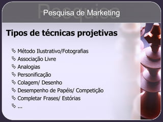 Tipos de técnicas projetivas Método Ilustrativo/Fotografias Associação Livre Analogias Personificação Colagem/ Desenho Desempenho de Papéis/ Competição Completar Frases/ Estórias ... Pesquisa Pesquisa de Marketing 