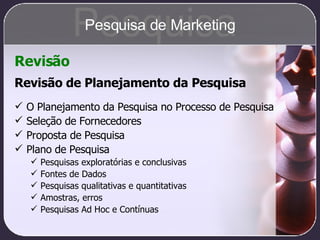 Revisão de Planejamento da Pesquisa O Planejamento da Pesquisa no Processo de Pesquisa Seleção de Fornecedores Proposta de Pesquisa Plano de Pesquisa Pesquisas exploratórias e conclusivas Fontes de Dados Pesquisas qualitativas e quantitativas Amostras, erros Pesquisas Ad Hoc e Contínuas Revisão Pesquisa Pesquisa de Marketing 