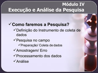 Execução e Análise da Pesquisa Como faremos a Pesquisa? Definição do Instrumento de coleta de dados Pesquisa no campo Preparação/ Coleta de dados Amostragem/ Erro Processamento dos dados Análise Módulo IV 