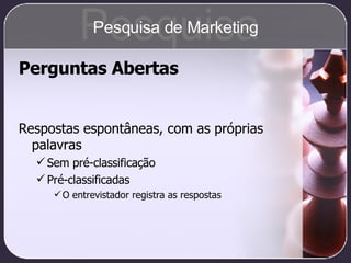 Perguntas Abertas Respostas espontâneas, com as próprias palavras Sem pré-classificação Pré-classificadas O entrevistador registra as respostas Pesquisa Pesquisa de Marketing 