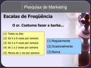 Escalas de Freqüência O sr. Costuma fazer a barba... Todos os dias De 5 a 6 vezes por semana De 3 a 4 vezes por semana de 1 a 2 vezes por semana Menos de 1 vez por semana   Regularmente Ocasionalmente Nunca Pesquisa Pesquisa de Marketing 