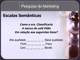 Escalas Semânticas Como a sra. Classificaria A marca de café Pilão Em relação aos seguintes itens? Alta qualidade __ __ __ __ __ Baixa qualidade Forte __ __ __ __ __ Fraco Caro __ __ __ __ __ Barato Pesquisa Pesquisa de Marketing 
