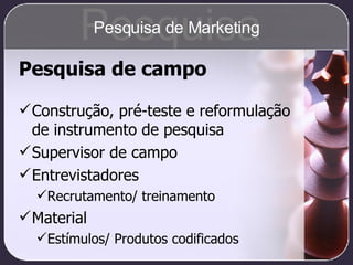 Pesquisa de campo Construção, pré-teste e reformulação de instrumento de pesquisa Supervisor de campo Entrevistadores Recrutamento/ treinamento Material Estímulos/ Produtos codificados Pesquisa Pesquisa de Marketing 