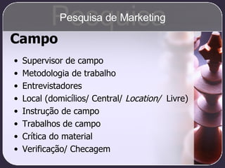 Campo Supervisor de campo Metodologia de trabalho Entrevistadores Local (domicílios/ Central/  Location/   Livre) Instrução de campo Trabalhos de campo Crítica do material Verificação/ Checagem Pesquisa Pesquisa de Marketing 
