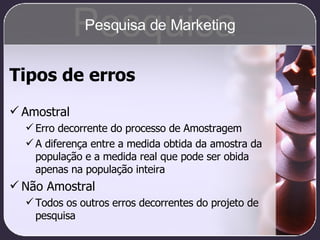Tipos de erros Amostral Erro decorrente do processo de Amostragem A diferença entre a medida obtida da amostra da população e a medida real que pode ser obida apenas na população inteira Não Amostral Todos os outros erros decorrentes do projeto de pesquisa Pesquisa Pesquisa de Marketing 