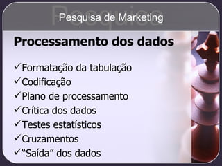 Processamento dos dados Formatação da tabulação Codificação Plano de processamento Crítica dos dados Testes estatísticos Cruzamentos “ Saída” dos dados Pesquisa Pesquisa de Marketing 