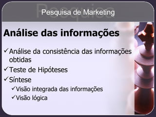 Análise das informações Análise da consistência das informações obtidas Teste de Hipóteses Síntese Visão integrada das informações Visão lógica Pesquisa Pesquisa de Marketing 