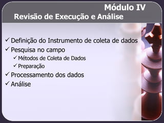 Revisão de Execução e Análise Definição do Instrumento de coleta de dados Pesquisa no campo Métodos de Coleta de Dados Preparação Processamento dos dados Análise Módulo IV 