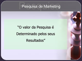 “ O valor da Pesquisa é Determinado pelos seus Resultados” Pesquisa Pesquisa de Marketing 