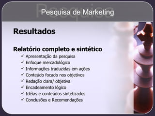 Resultados Relatório completo e sintético Apresentação da pesquisa Enfoque mercadológico Informações traduzidas em ações Conteúdo focado nos objetivos Redação clara/ objetiva Encadeamento lógico Idéias e conteúdos sintetizados Conclusões e Recomendações Pesquisa Pesquisa de Marketing 
