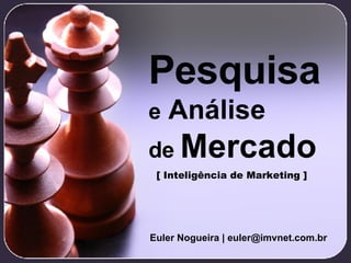 Pesquisa e  Análise de  Mercado Euler Nogueira | euler@imvnet.com.br [ Inteligência de Marketing ] 