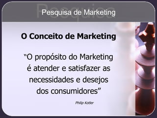 O Conceito de Marketing “ O propósito do Marketing é atender e satisfazer as necessidades e desejos dos consumidores” Phil...