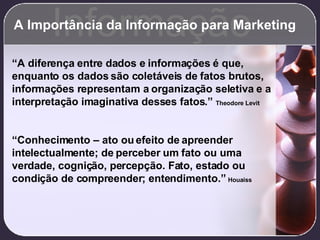 A Importância da Informação para Marketing “ A diferença entre dados e informações é que, enquanto os dados são coletáveis...