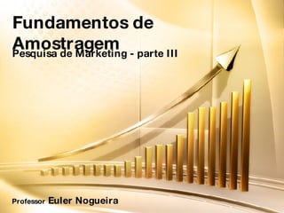 Fundamentos de Amostragem Pesquisa de Marketing - parte III Professor  Euler Nogueira 