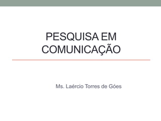PESQUISA EM
COMUNICAÇÃO
Ms. Laércio Torres de Góes
 