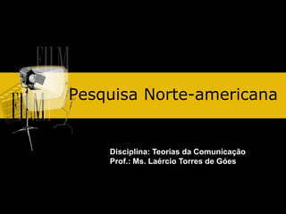 Pesquisa Norte-americana
Disciplina: Teorias da Comunicação
Prof.: Ms. Laércio Torres de Góes
 
