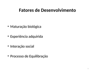 Fatores de Desenvolvimento
• Maturação biológica
• Experiência adquirida
• Interação social
• Processo de Equilibração
6
 