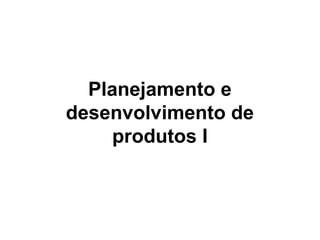 Planejamento e
desenvolvimento de
produtos I
 