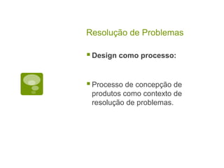 Resolução de Problemas
Design como processo:
Processo de concepção de
produtos como contexto de
resolução de problemas.
 