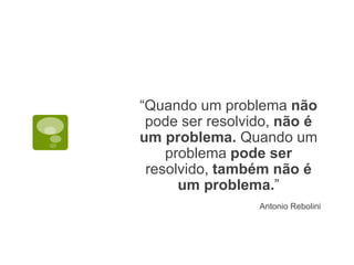 “Quando um problema não
pode ser resolvido, não é
um problema. Quando um
problema pode ser
resolvido, também não é
um problema.”
Antonio Rebolini
 