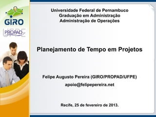 Universidade Federal de Pernambuco
       Graduação em Administração
        Administração de Operações




Planejamento de Tempo em Projetos



 Felipe Augusto Pereira (GIRO/PROPAD/UFPE)
          apoio@felipepereira.net



        Recife, 25 de fevereiro de 2013.
 