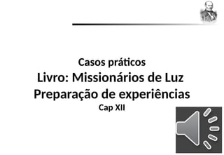 Casos práticos
Livro: Missionários de Luz
Preparação de experiências
Cap XII
 