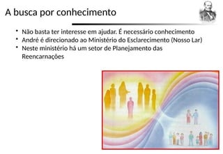 A busca por conhecimento
 Não basta ter interesse em ajudar. É necessário conhecimento
 André é direcionado ao Ministério do Esclarecimento (Nosso Lar)
 Neste ministério há um setor de Planejamento das
Reencarnações
 