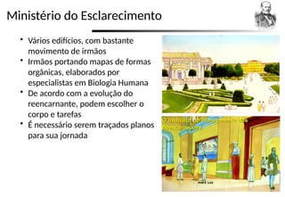 Ministério do Esclarecimento
 Vários edifícios, com bastante
movimento de irmãos
 Irmãos portando mapas de formas
orgânicas, elaborados por
especialistas em Biologia Humana
 De acordo com a evolução do
reencarnante, podem escolher o
corpo e tarefas
 É necessário serem traçados planos
para sua jornada
 