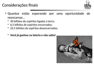Considerações finais
• Quantos estão esperando por uma oportunidade de
reencarnar...
 30 bilhões de espíritos ligados à terra;
 6,5 bilhões de espíritos encarnados;
 23,5 bilhões de espíritos desencarnados;
 Você já ganhou na loteria e não sabia!
 