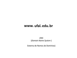 www. ufal. edu. br


            DNS
    (Domain Name System )

 Sistema de Nomes de Domínios)
 