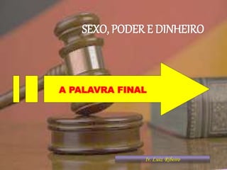 SEXO, PODER E DINHEIRO
A PALAVRA FINAL
Ir. Luiz Ribeiro 1
 