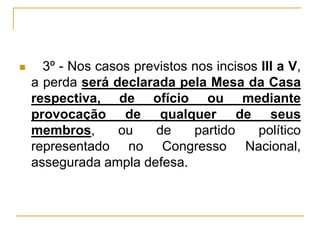 § 3º - Nos casos previstos nos incisos III a V, a perda será declarada pela Mesa da Casa respectiva, de ofício ou mediante provocação de qualquer de seus membros, ou de partido político representado no Congresso Nacional, assegurada ampla defesa.
