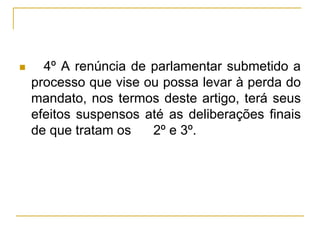 § 4º A renúncia de parlamentar submetido a processo que vise ou possa levar à perda do mandato, nos termos deste artigo, terá seus efeitos suspensos até as deliberações finais de que tratam os §§ 2º e 3º.