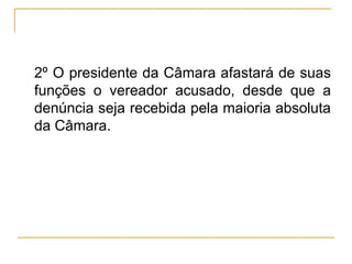 § 2º O presidente da Câmara afastará de suas funções o vereador acusado, desde que a denúncia seja recebida pela maioria absoluta da Câmara.