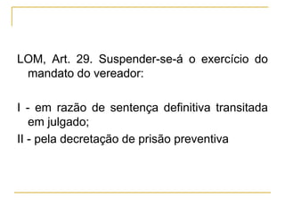 LOM, Art. 29. Suspender-se-á o exercício do mandato do vereador:I - em razão de sentença definitiva transitada em julgado;II - pela decretação de prisão preventiva