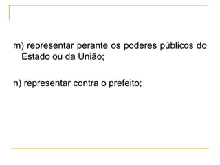 m) representar perante os poderes públicos do Estado ou da União;n) representar contra o prefeito;
