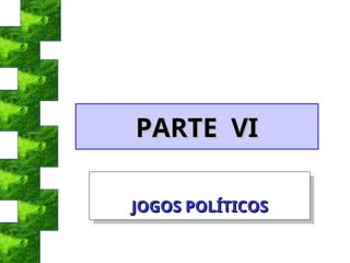 PARTE VI
PARTE VI
JOGOS POLÍTICOS
JOGOS POLÍTICOS
 
