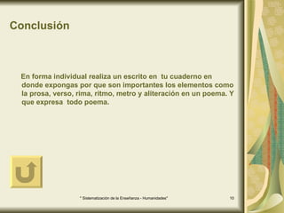 Conclusión En forma individual realiza un escrito en  tu cuaderno en donde expongas por que son importantes los elementos como la prosa, verso, rima, ritmo, metro y aliteración en un poema. Y que expresa  todo poema. 