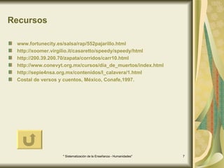 Recursos www.fortunecity.es/salsa/rap/552pajarillo.html http://xoomer.virgilio.it/casaretto/speedy/speedy/html http://200.39.200.70/zapata/corridos/carr10.html http://www.conevyt.org.mx/cursos/día_de_muertos/index.html http://sepie4nsa. org.mx /contenidos/ l_calavera /1. html Costal de versos y cuentos, México, Conafe,1997. 