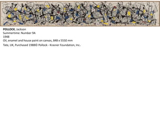 POLLOCK, Jackson 
Summertime: Number 9A 
1948 
Oil, enamel and house paint on canvas, 848 x 5550 mm 
Tate, UK, Purchased 1988© Pollock - Krasner Foundation, Inc. 
 