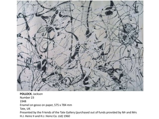 POLLOCK, Jackson 
Number 23 
1948 
Enamel on gesso on paper, 575 x 784 mm 
Tate, UK 
Presented by the Friends of the Tate Gallery (purchased out of funds provided by Mr and Mrs 
H.J. Heinz II and H.J. Heinz Co. Ltd) 1960 
 