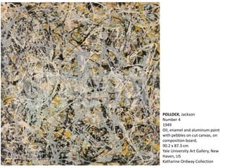 POLLOCK, Jackson 
Number 4 
1949 
Oil, enamel and aluminum paint 
with pebbles on cut canvas, on 
composition board, 
90.2 x 87.3 cm 
Yale University Art Gallery, New 
Haven, US 
Katharine Ordway Collection 
 
