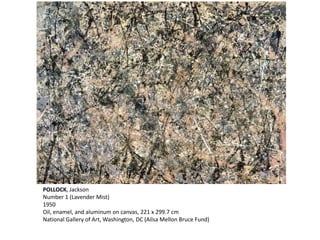 POLLOCK, Jackson 
Number 1 (Lavender Mist) 
1950 
Oil, enamel, and aluminum on canvas, 221 x 299.7 cm 
National Gallery of Art, Washington, DC (Ailsa Mellon Bruce Fund) 
 