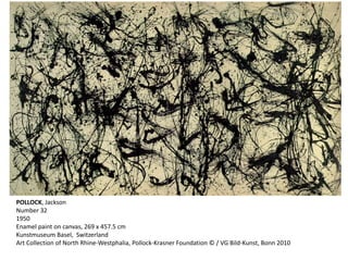 POLLOCK, Jackson 
Number 32 
1950 
Enamel paint on canvas, 269 x 457.5 cm 
Kunstmuseum Basel, Switzerland 
Art Collection of North Rhine-Westphalia, Pollock-Krasner Foundation © / VG Bild-Kunst, Bonn 2010 
 