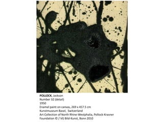 POLLOCK, Jackson 
Number 32 (detail) 
1950 
Enamel paint on canvas, 269 x 457.5 cm 
Kunstmuseum Basel, Switzerland 
Art Collection of North Rhine-Westphalia, Pollock-Krasner 
Foundation © / VG Bild-Kunst, Bonn 2010 
 